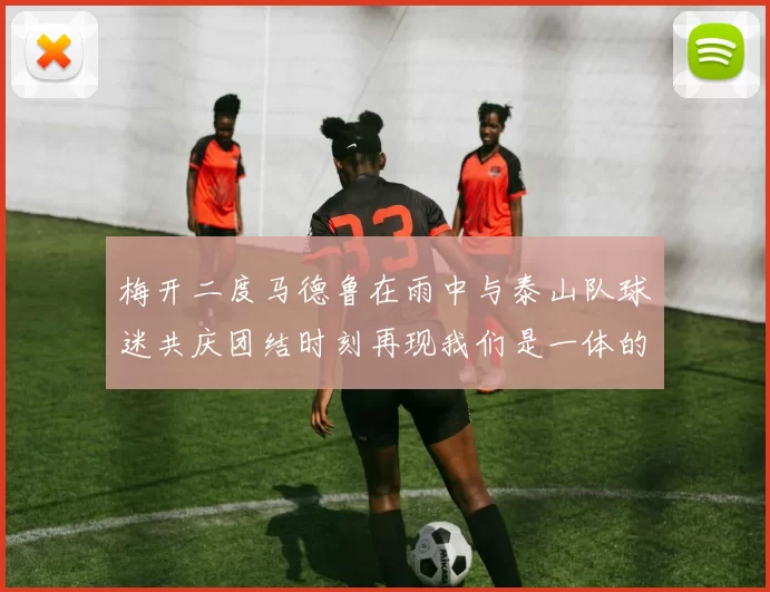 梅开二度马德鲁在雨中与泰山队球迷共庆团结时刻再现我们是一体的精神