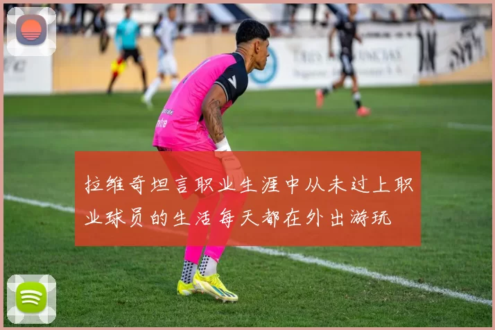 拉维奇坦言职业生涯中从未过上职业球员的生活每天都在外出游玩