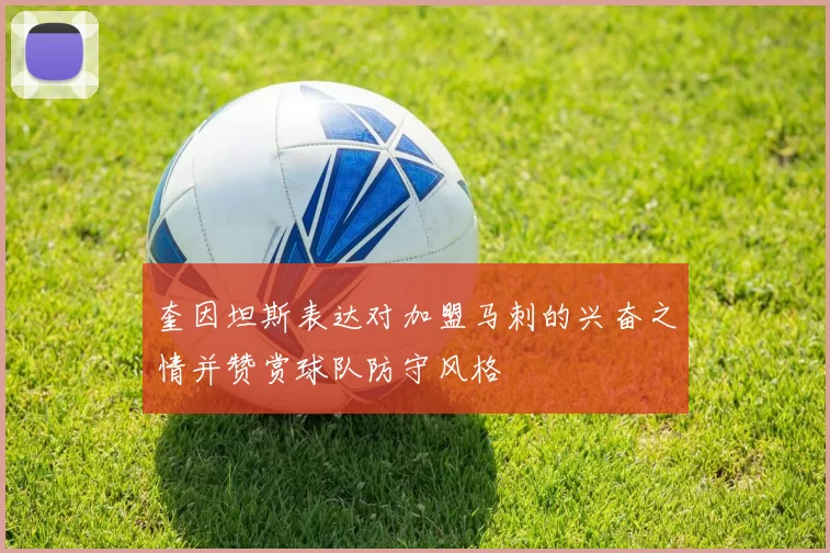 奎因坦斯表达对加盟马刺的兴奋之情并赞赏球队防守风格