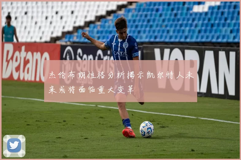 杰伦布朗性格分析揭示凯尔特人未来或将面临重大变革