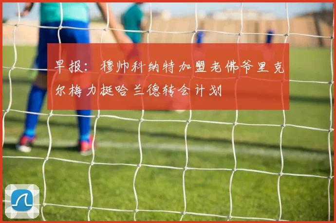 早报：穆帅科纳特加盟老佛爷里克尔梅力挺哈兰德转会计划