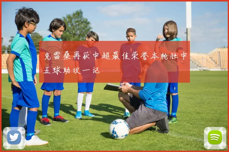 克雷桑再获中超最佳荣誉本轮独中五球助攻一记