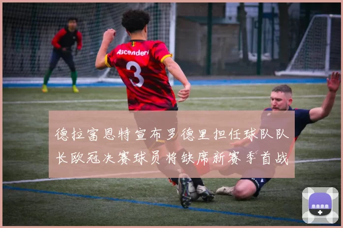 德拉富恩特宣布罗德里担任球队队长欧冠决赛球员将缺席新赛季首战