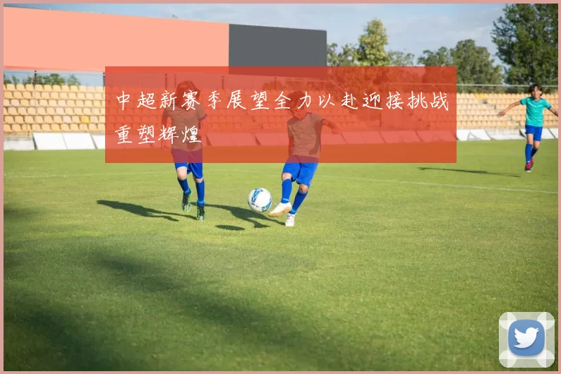 中超新赛季展望全力以赴迎接挑战重塑辉煌
