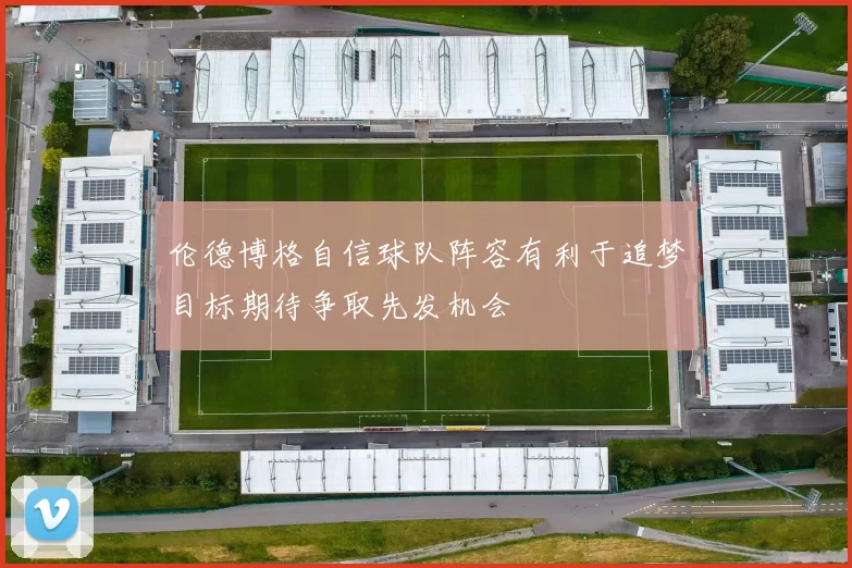伦德博格自信球队阵容有利于追梦目标期待争取先发机会