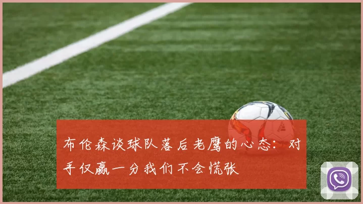 布伦森谈球队落后老鹰的心态：对手仅赢一分我们不会慌张