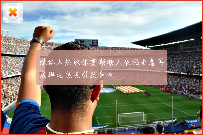 媒体人热议休赛期湖人表现老詹再成舆论焦点引发争议