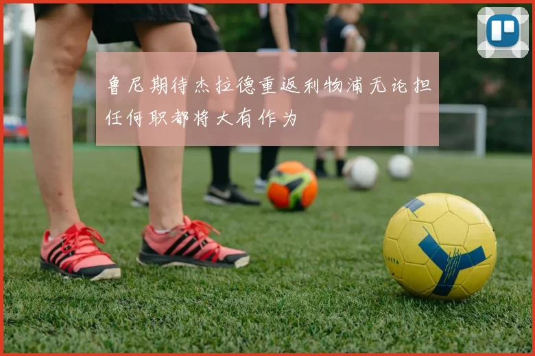 鲁尼期待杰拉德重返利物浦无论担任何职都将大有作为
