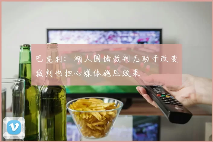 巴克利：湖人围堵裁判无助于改变裁判也担心媒体施压效果