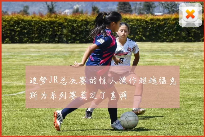 追梦JR总决赛的惊人操作超越福克斯为系列赛奠定了基调