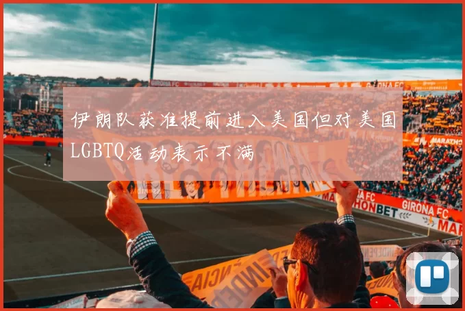 伊朗队获准提前进入美国但对美国LGBTQ活动表示不满